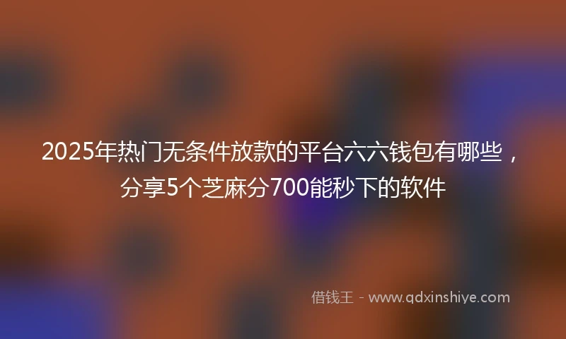 2025年热门无条件放款的平台六六钱包有哪些，分享5个芝麻分700能秒下的软件