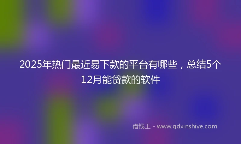 2025年热门最近易下款的平台有哪些，总结5个12月能贷款的软件