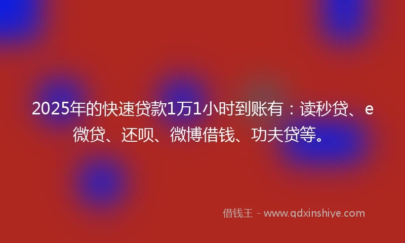 2025年的快速贷款1万1小时到账有：读秒贷、e微贷、还呗、微博借钱、功夫贷等。