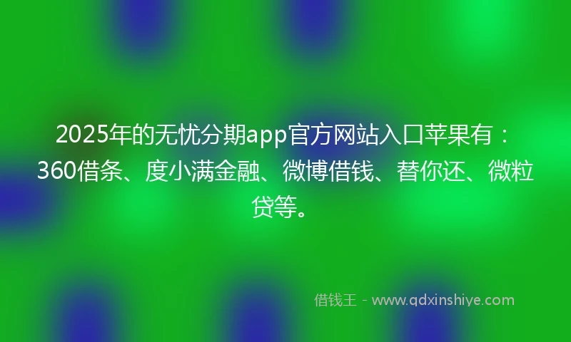 2025年的无忧分期app官方网站入口苹果有：360借条、度小满金融、微博借钱、替你还、微粒贷等。