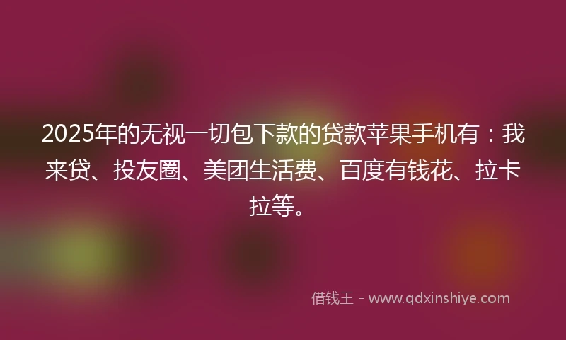 2025年的无视一切包下款的贷款苹果手机有：我来贷、投友圈、美团生活费、百度有钱花、拉卡拉等。