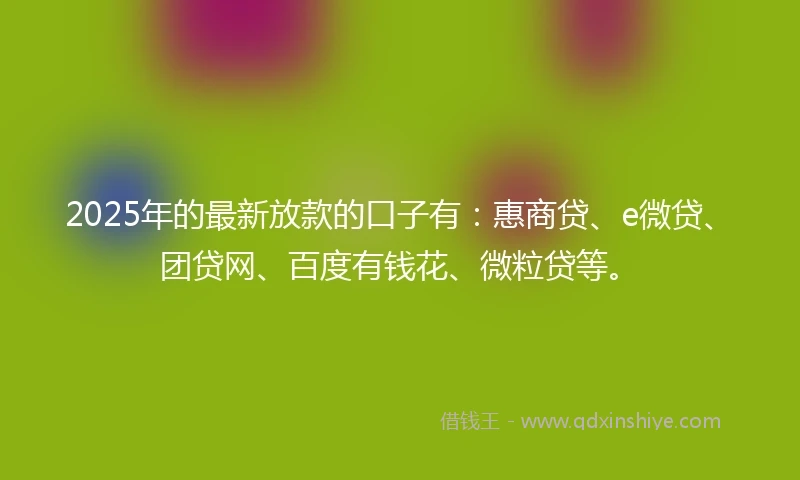 2025年的最新放款的口子有：惠商贷、e微贷、团贷网、百度有钱花、微粒贷等。