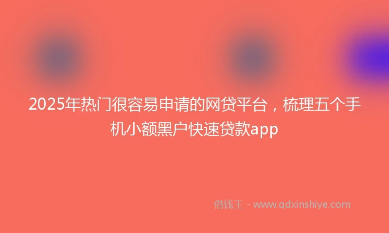 2025年热门很容易申请的网贷平台，梳理五个手机小额黑户快速贷款app