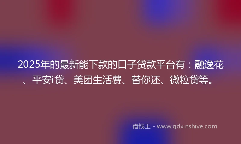 2025年的最新能下款的口子贷款平台有：融逸花、平安i贷、美团生活费、替你还、微粒贷等。