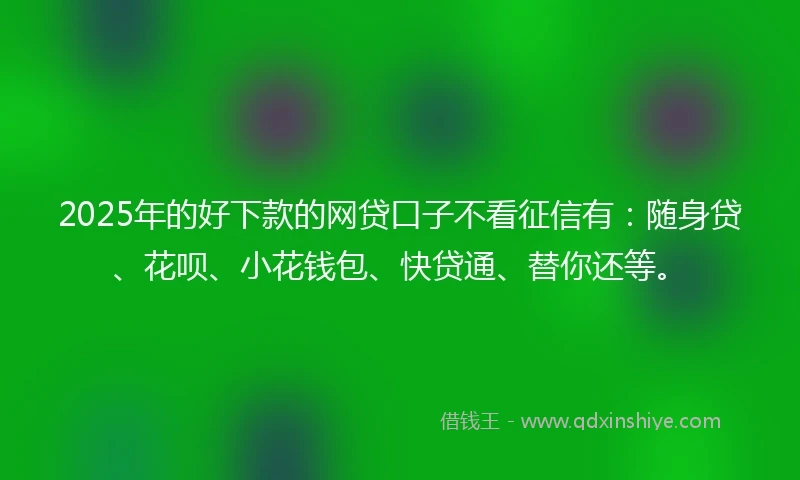 2025年的好下款的网贷口子不看征信有：随身贷、花呗、小花钱包、快贷通、替你还等。