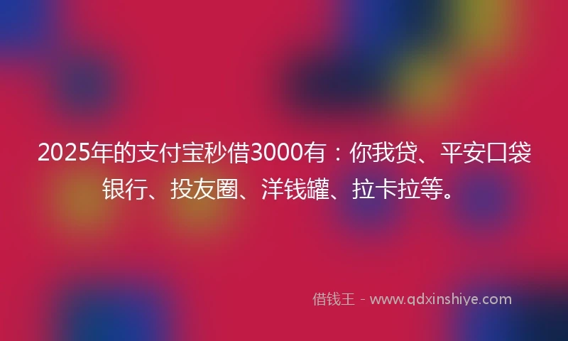 2025年的支付宝秒借3000有：你我贷、平安口袋银行、投友圈、洋钱罐、拉卡拉等。