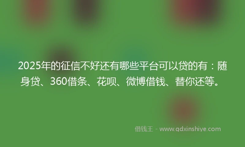 2025年的征信不好还有哪些平台可以贷的有：随身贷、360借条、花呗、微博借钱、替你还等。