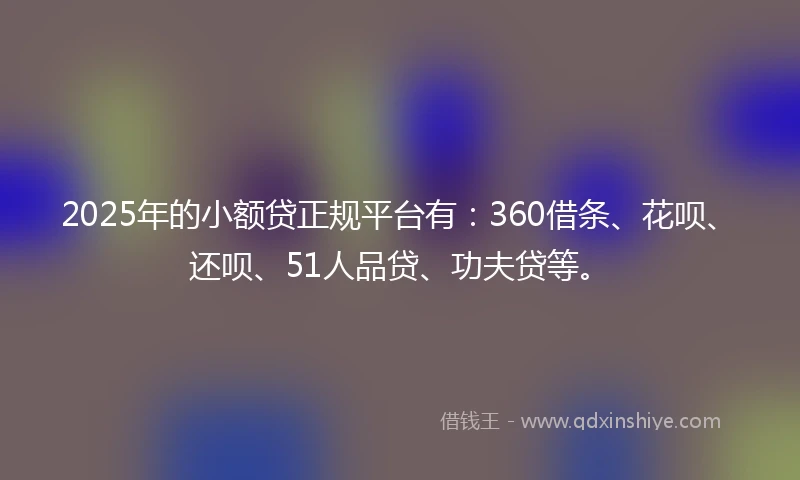 2025年的小额贷正规平台有：360借条、花呗、还呗、51人品贷、功夫贷等。