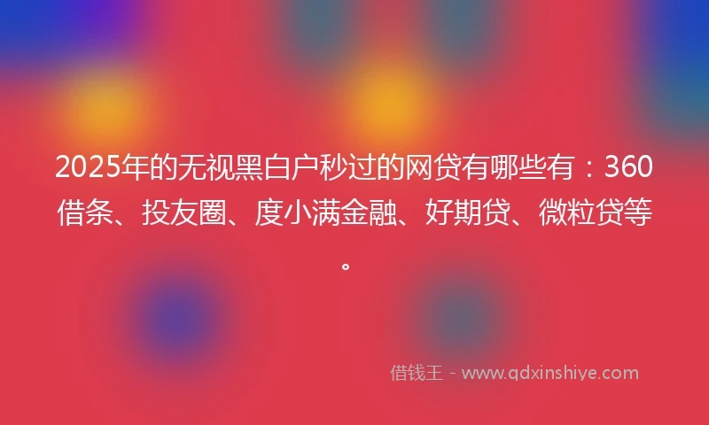 2025年的无视黑白户秒过的网贷有哪些有：360借条、投友圈、度小满金融、好期贷、微粒贷等。