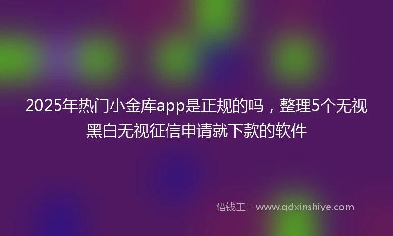 2025年热门小金库app是正规的吗，整理5个无视黑白无视征信申请就下款的软件