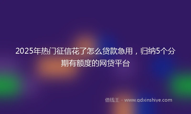 2025年热门征信花了怎么贷款急用,归纳5个分期有额度的网贷平台