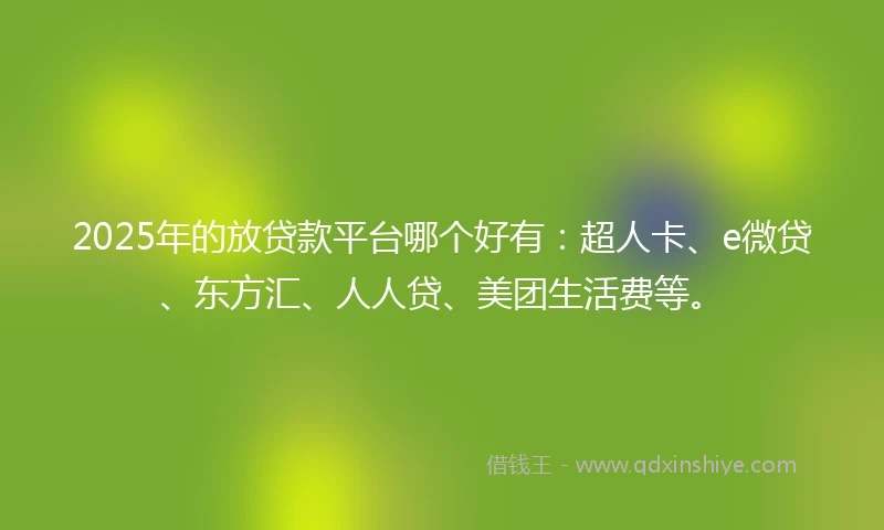 2025年的放贷款平台哪个好有：超人卡、e微贷、东方汇、人人贷、美团生活费等。