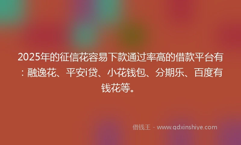 2025年的征信花容易下款通过率高的借款平台有：融逸花、平安i贷、小花钱包、分期乐、百度有钱花等。