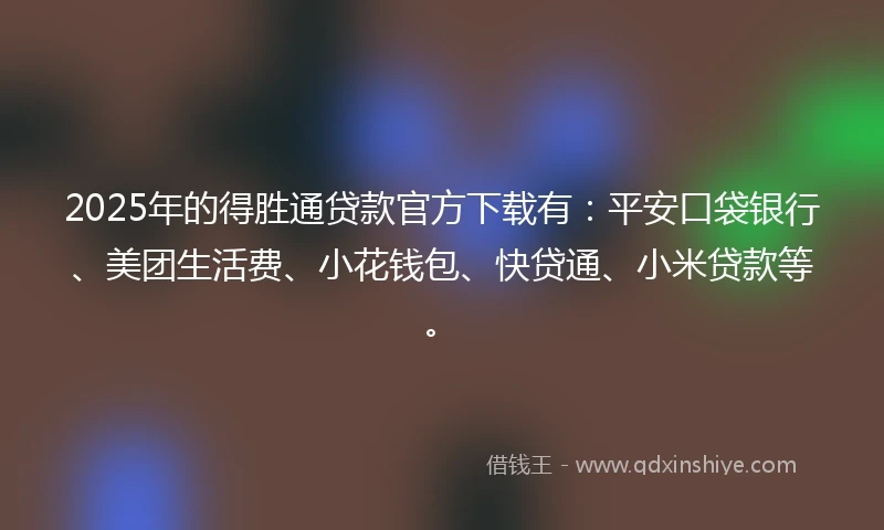 2025年的得胜通贷款官方下载有：平安口袋银行、美团生活费、小花钱包、快贷通、小米贷款等。