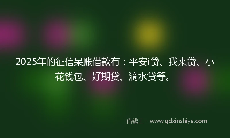 2025年的征信呆账借款有：平安i贷、我来贷、小花钱包、好期贷、滴水贷等。