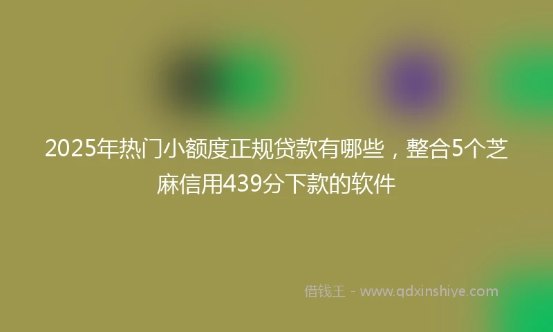2025年热门小额度正规贷款有哪些，整合5个芝麻信用439分下款的软件