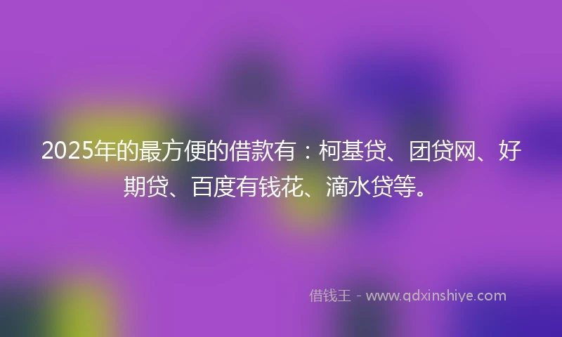 2025年的最方便的借款有：柯基贷、团贷网、好期贷、百度有钱花、滴水贷等。