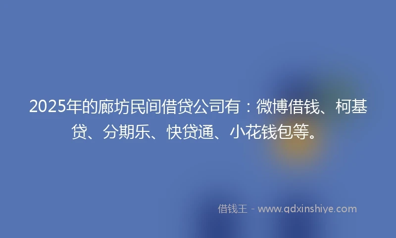 2025年的廊坊民间借贷公司有：微博借钱、柯基贷、分期乐、快贷通、小花钱包等。