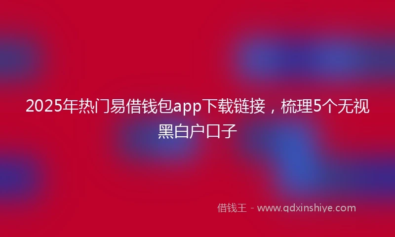 2025年热门易借钱包app下载链接，梳理5个无视黑白户口子
