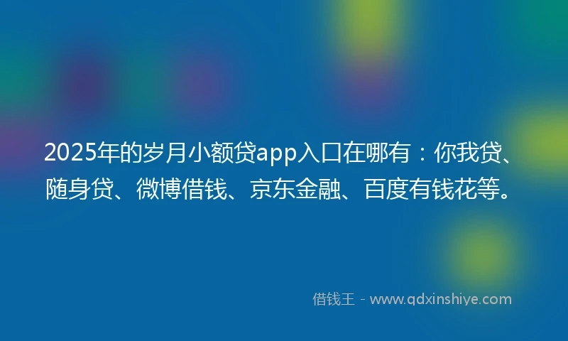2025年的岁月小额贷app入口在哪有：你我贷、随身贷、微博借钱、京东金融、百度有钱花等。