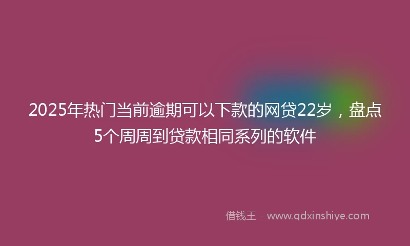 2025年热门当前逾期可以下款的网贷22岁，盘点5个周周到贷款相同系列的软件