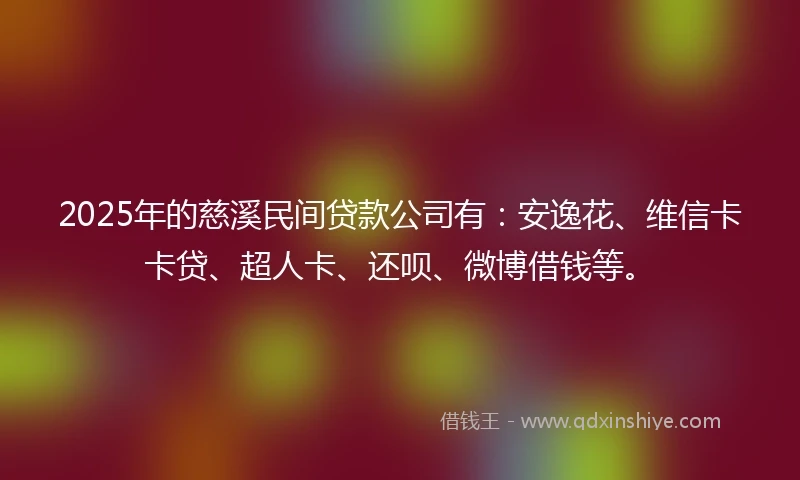 2025年的慈溪民间贷款公司有：安逸花、维信卡卡贷、超人卡、还呗、微博借钱等。