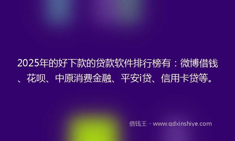 2025年的好下款的贷款软件排行榜有：微博借钱、花呗、中原消费金融、平安i贷、信用卡贷等。