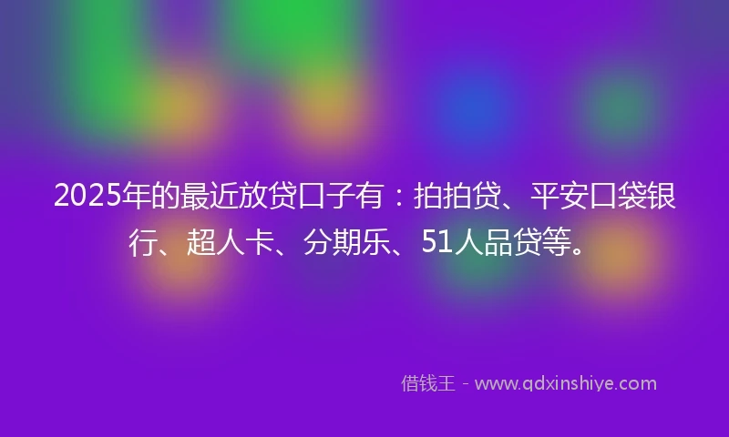 2025年的最近放贷口子有：拍拍贷、平安口袋银行、超人卡、分期乐、51人品贷等。