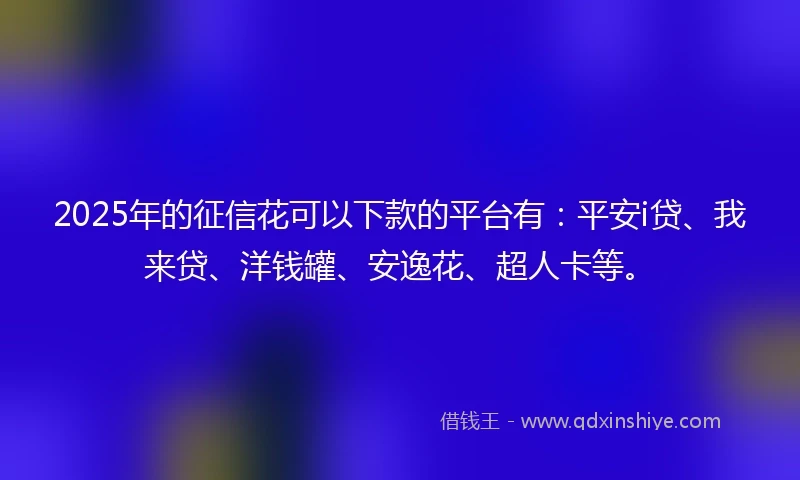 2025年的征信花可以下款的平台有：平安i贷、我来贷、洋钱罐、安逸花、超人卡等。