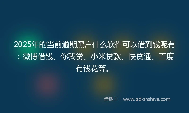 2025年的当前逾期黑户什么软件可以借到钱呢有：微博借钱、你我贷、小米贷款、快贷通、百度有钱花等。