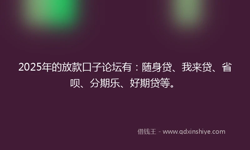 2025年的放款口子论坛有：随身贷、我来贷、省呗、分期乐、好期贷等。