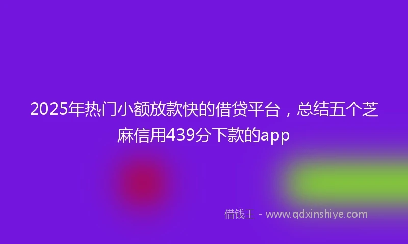 2025年热门小额放款快的借贷平台，总结五个芝麻信用439分下款的app