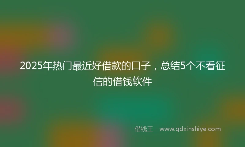 2025年热门最近好借款的口子，总结5个不看征信的借钱软件