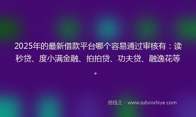 2025年的最新借款平台哪个容易通过审核有：读秒贷、度小满金融、拍拍贷、功夫贷、融逸花等。