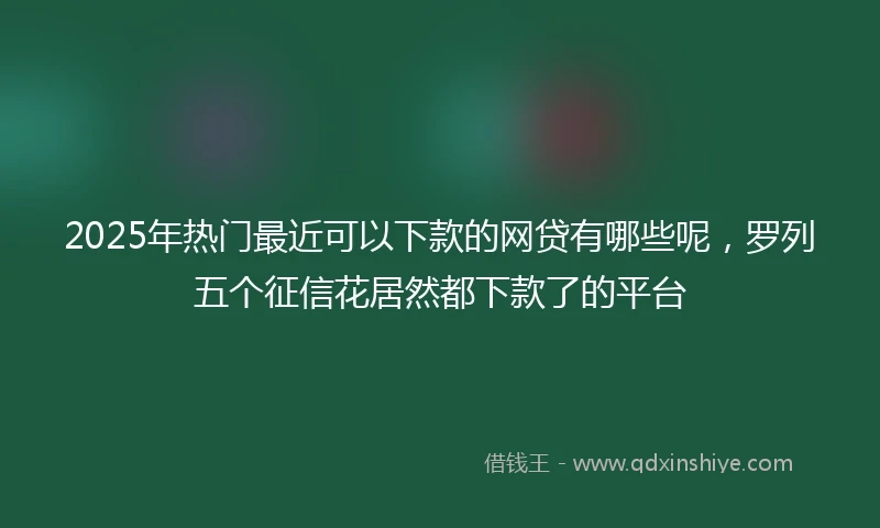 2025年热门最近可以下款的网贷有哪些呢，罗列五个征信花居然都下款了的平台