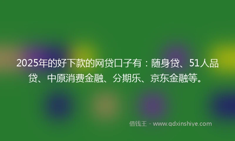 2025年的好下款的网贷口子有：随身贷、51人品贷、中原消费金融、分期乐、京东金融等。