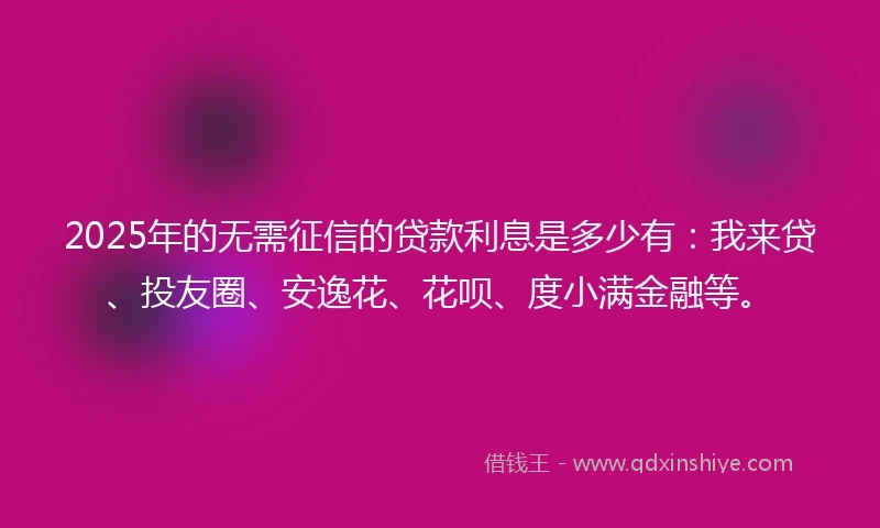 2025年的无需征信的贷款利息是多少有：我来贷、投友圈、安逸花、花呗、度小满金融等。