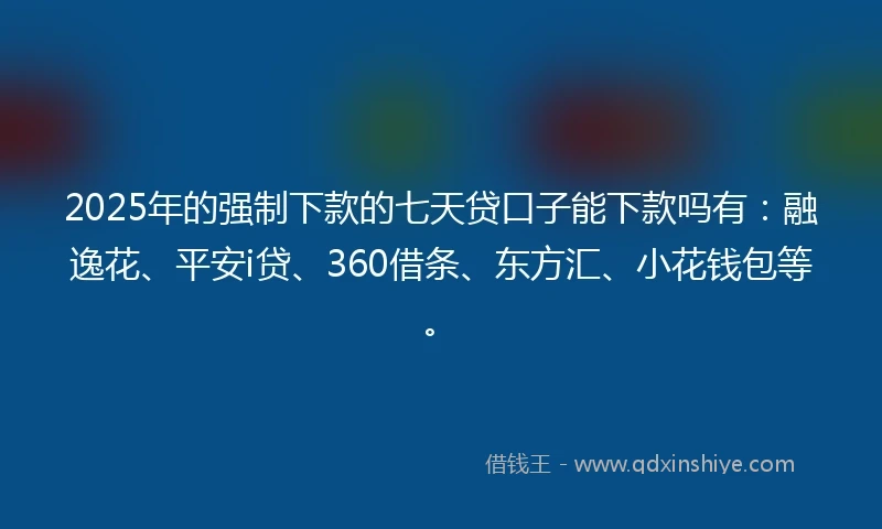 2025年的强制下款的七天贷口子能下款吗有：融逸花、平安i贷、360借条、东方汇、小花钱包等。