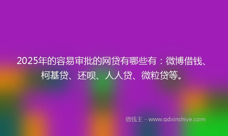 2025年的容易审批的网贷有哪些有：微博借钱、柯基贷、还呗、人人贷、微粒贷等。