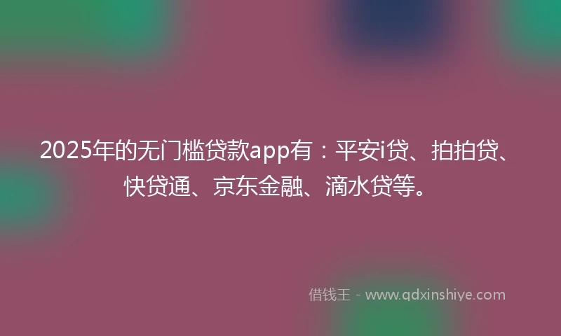 2025年的无门槛贷款app有：平安i贷、拍拍贷、快贷通、京东金融、滴水贷等。
