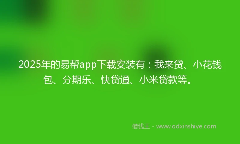 2025年的易帮app下载安装有：我来贷、小花钱包、分期乐、快贷通、小米贷款等。