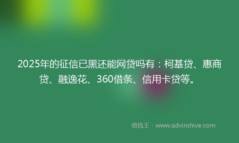 2025年的征信已黑还能网贷吗有：柯基贷、惠商贷、融逸花、360借条、信用卡贷等。