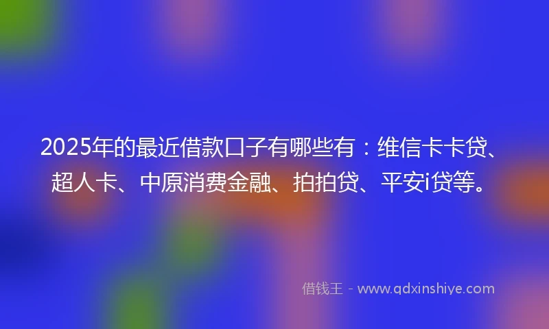 2025年的最近借款口子有哪些有：维信卡卡贷、超人卡、中原消费金融、拍拍贷、平安i贷等。