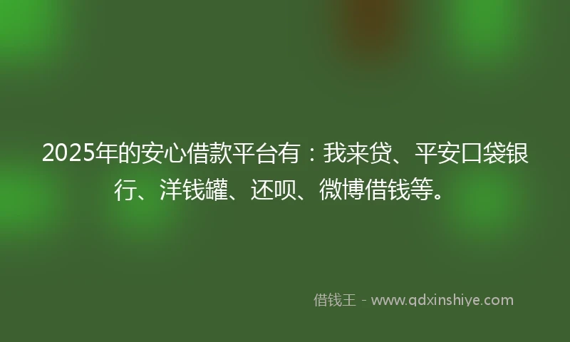 2025年的安心借款平台有：我来贷、平安口袋银行、洋钱罐、还呗、微博借钱等。