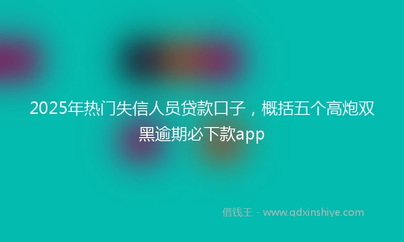 2025年热门失信人员贷款口子，概括五个高炮双黑逾期必下款app