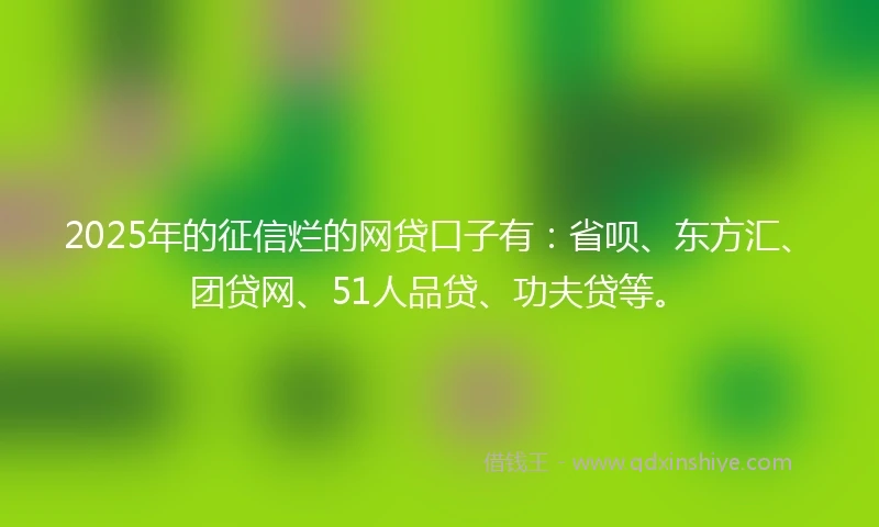 2025年的征信烂的网贷口子有：省呗、东方汇、团贷网、51人品贷、功夫贷等。