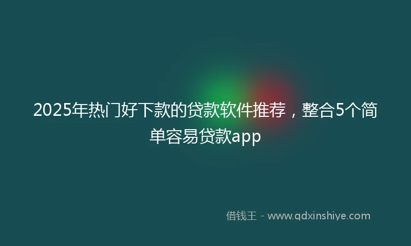 2025年热门好下款的贷款软件推荐，整合5个简单容易贷款app