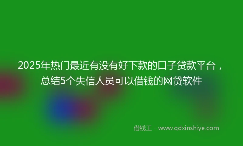2025年热门最近有没有好下款的口子贷款平台，总结5个失信人员可以借钱的网贷软件