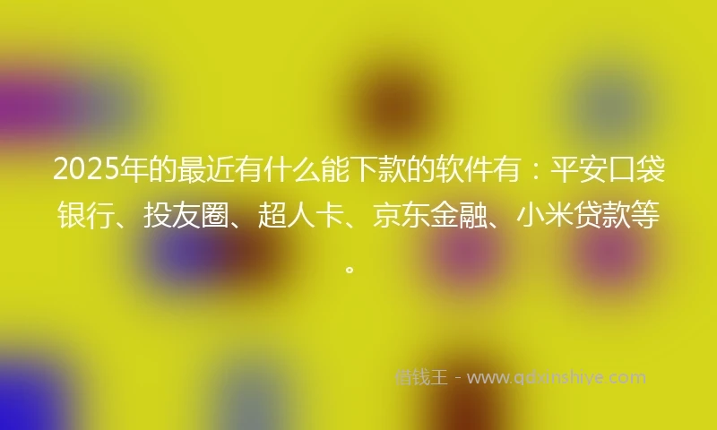 2025年的最近有什么能下款的软件有：平安口袋银行、投友圈、超人卡、京东金融、小米贷款等。