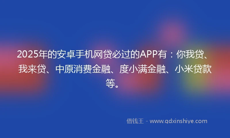 2025年的安卓手机网贷必过的APP有：你我贷、我来贷、中原消费金融、度小满金融、小米贷款等。